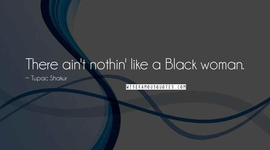 Tupac Shakur Quotes: There ain't nothin' like a Black woman.