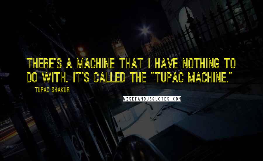 Tupac Shakur Quotes: There's a machine that I have nothing to do with. It's called the "Tupac Machine."