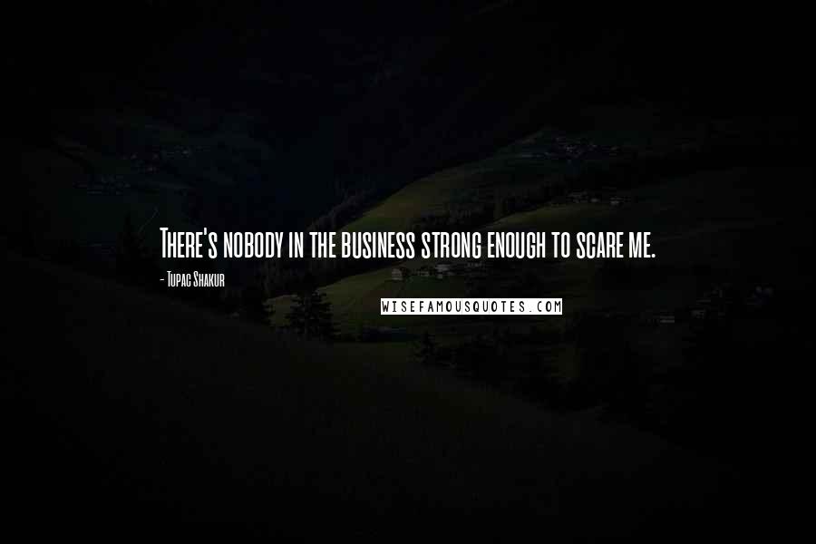 Tupac Shakur Quotes: There's nobody in the business strong enough to scare me.