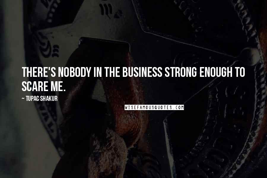 Tupac Shakur Quotes: There's nobody in the business strong enough to scare me.