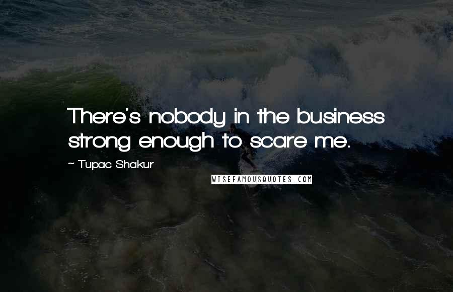 Tupac Shakur Quotes: There's nobody in the business strong enough to scare me.