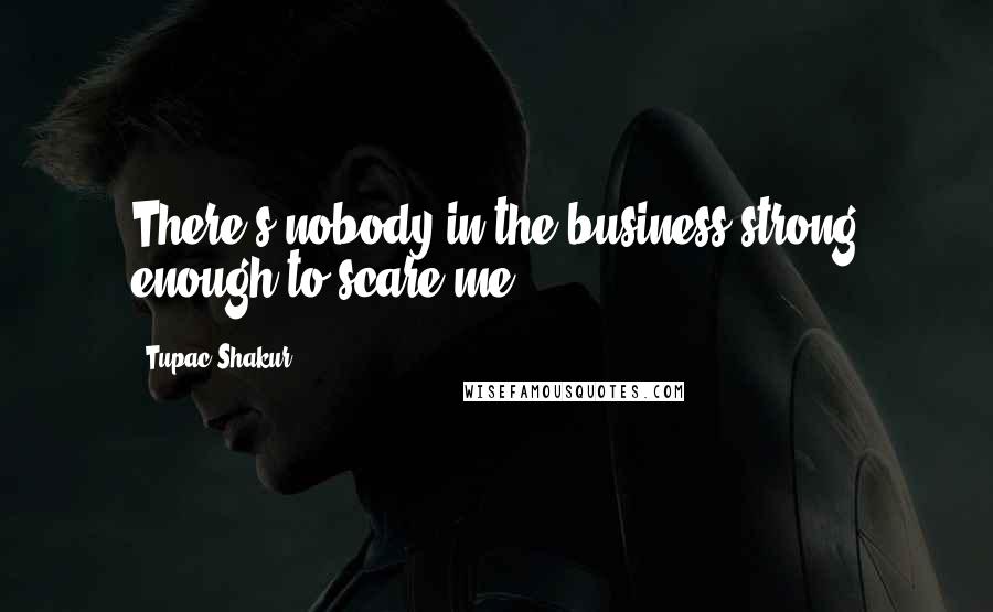 Tupac Shakur Quotes: There's nobody in the business strong enough to scare me.
