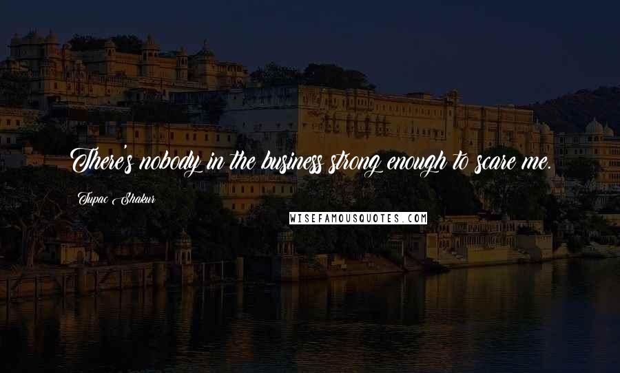 Tupac Shakur Quotes: There's nobody in the business strong enough to scare me.