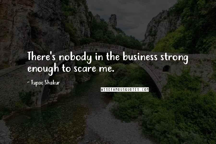 Tupac Shakur Quotes: There's nobody in the business strong enough to scare me.