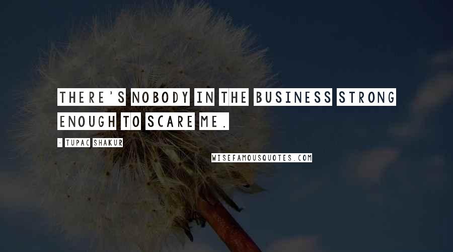 Tupac Shakur Quotes: There's nobody in the business strong enough to scare me.