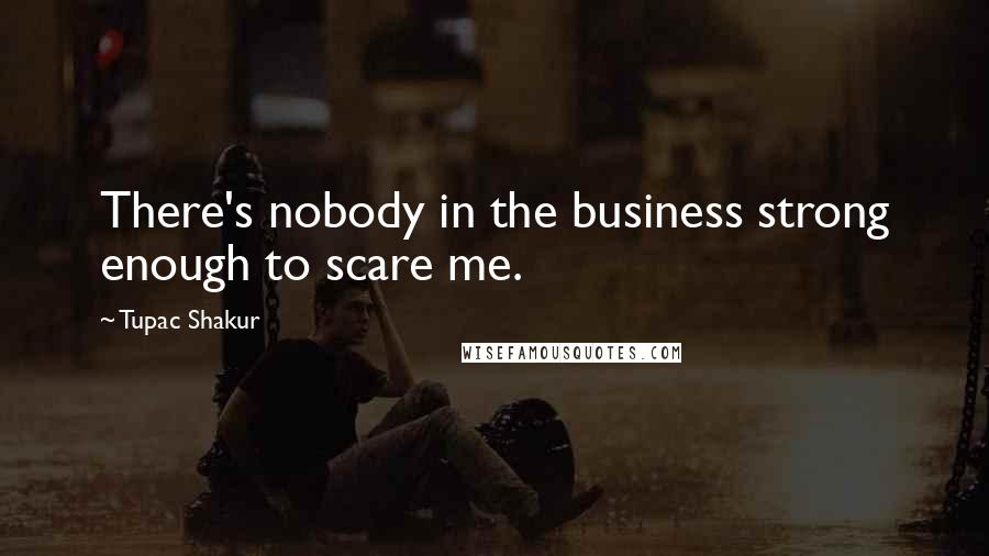 Tupac Shakur Quotes: There's nobody in the business strong enough to scare me.
