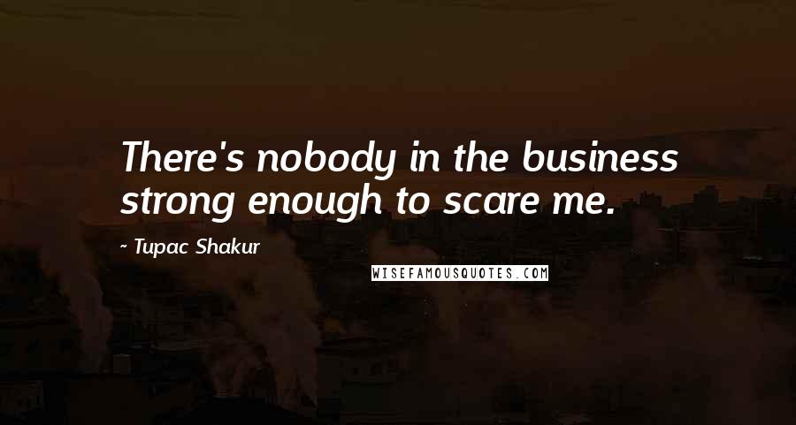 Tupac Shakur Quotes: There's nobody in the business strong enough to scare me.