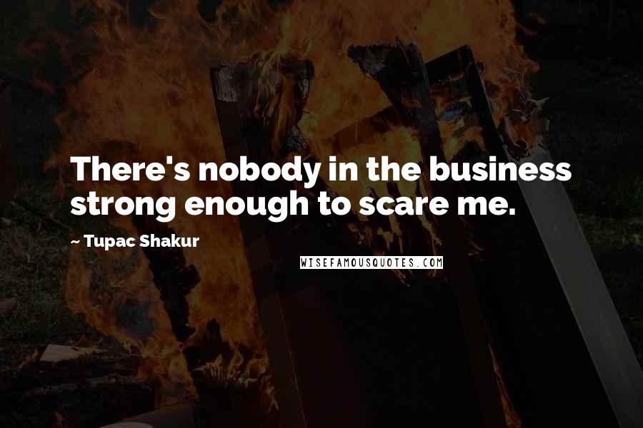Tupac Shakur Quotes: There's nobody in the business strong enough to scare me.