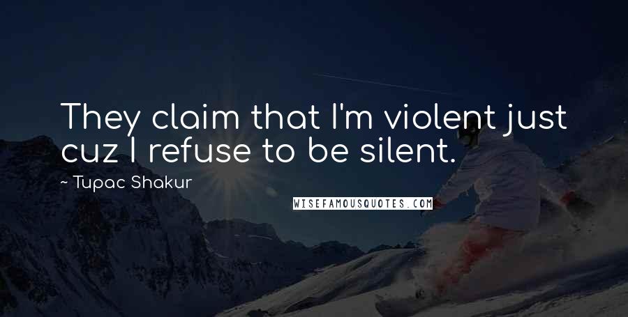 Tupac Shakur Quotes: They claim that I'm violent just cuz I refuse to be silent.