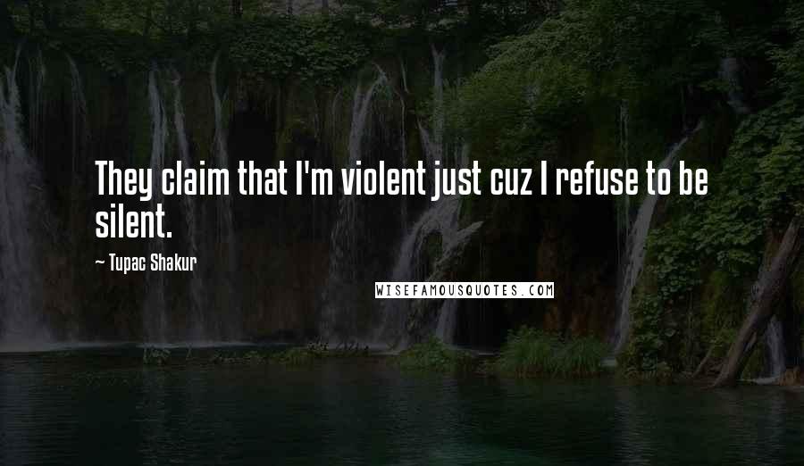 Tupac Shakur Quotes: They claim that I'm violent just cuz I refuse to be silent.