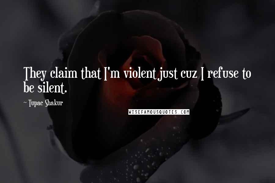 Tupac Shakur Quotes: They claim that I'm violent just cuz I refuse to be silent.