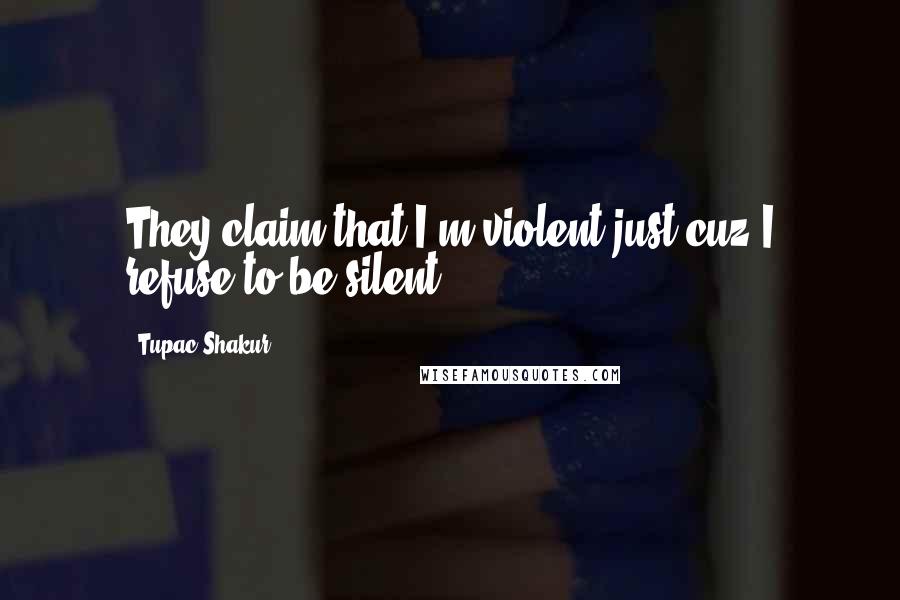 Tupac Shakur Quotes: They claim that I'm violent just cuz I refuse to be silent.