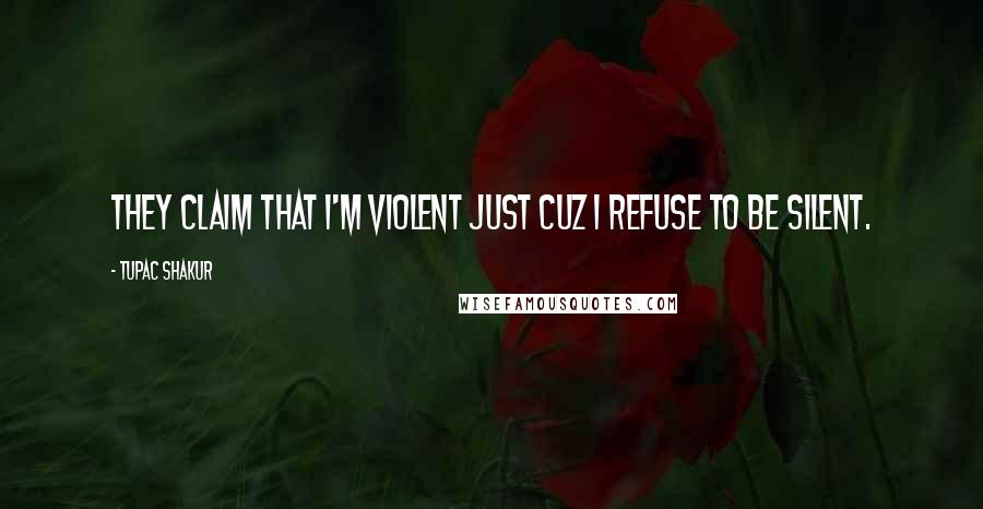Tupac Shakur Quotes: They claim that I'm violent just cuz I refuse to be silent.