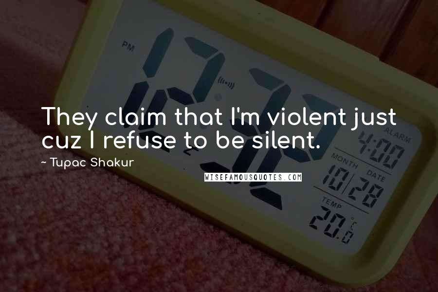 Tupac Shakur Quotes: They claim that I'm violent just cuz I refuse to be silent.