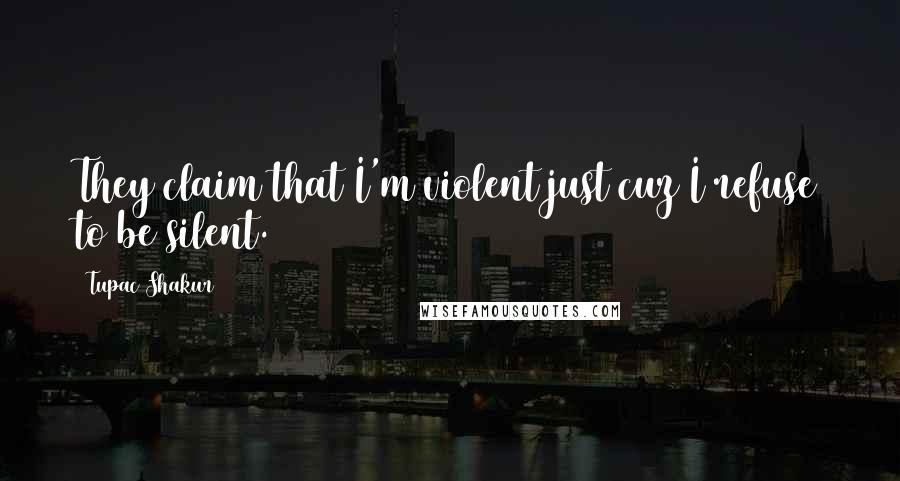 Tupac Shakur Quotes: They claim that I'm violent just cuz I refuse to be silent.