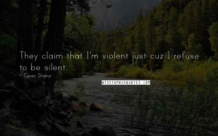 Tupac Shakur Quotes: They claim that I'm violent just cuz I refuse to be silent.