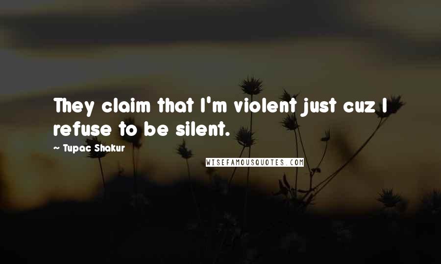 Tupac Shakur Quotes: They claim that I'm violent just cuz I refuse to be silent.