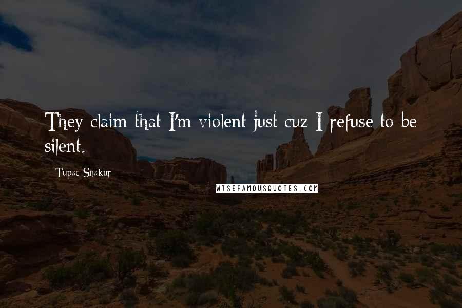 Tupac Shakur Quotes: They claim that I'm violent just cuz I refuse to be silent.