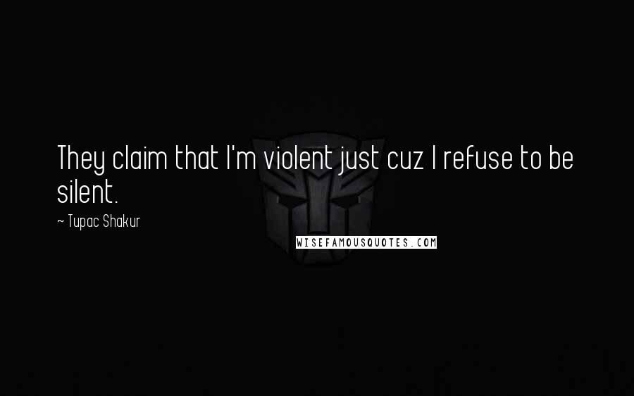 Tupac Shakur Quotes: They claim that I'm violent just cuz I refuse to be silent.