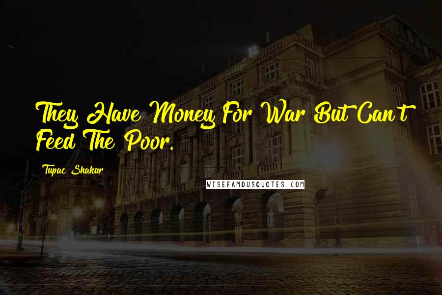 Tupac Shakur Quotes: They Have Money For War But Can't Feed The Poor.