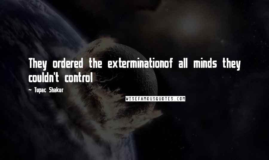 Tupac Shakur Quotes: They ordered the exterminationof all minds they couldn't control