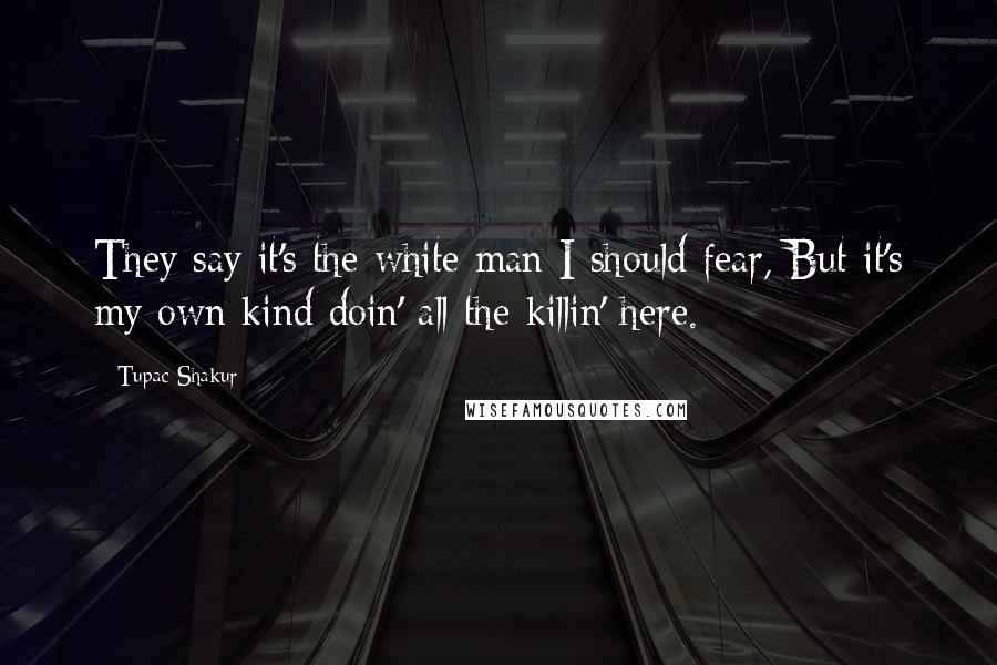Tupac Shakur Quotes: They say it's the white man I should fear, But it's my own kind doin' all the killin' here.