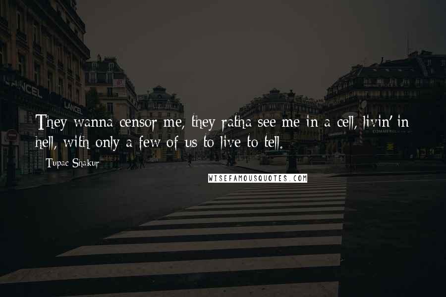 Tupac Shakur Quotes: They wanna censor me, they ratha see me in a cell, livin' in hell, with only a few of us to live to tell.