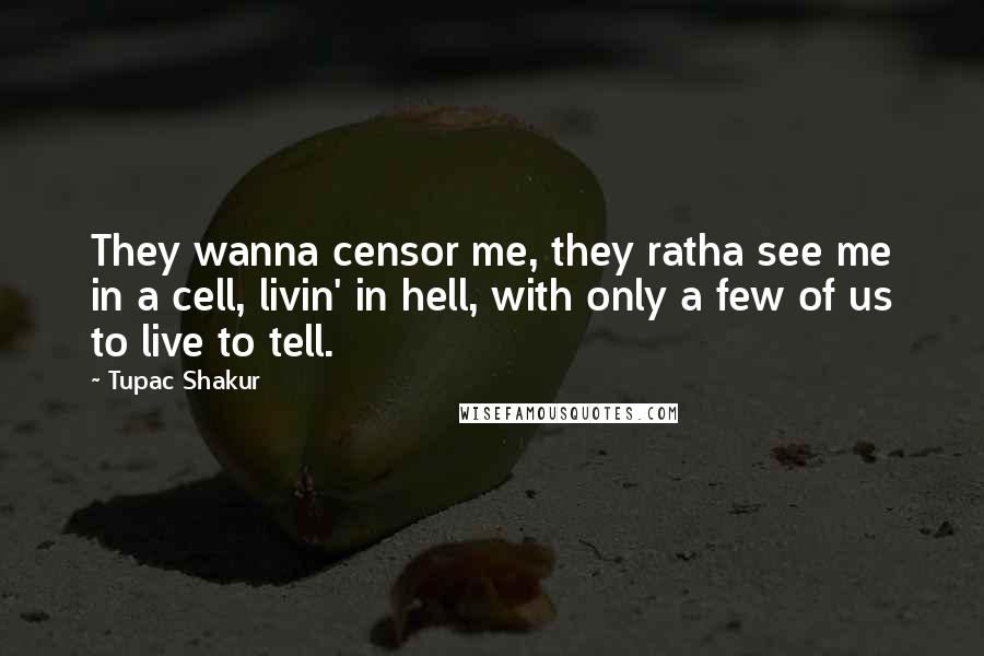 Tupac Shakur Quotes: They wanna censor me, they ratha see me in a cell, livin' in hell, with only a few of us to live to tell.