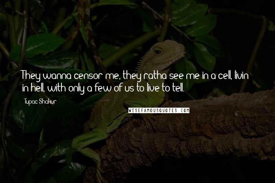 Tupac Shakur Quotes: They wanna censor me, they ratha see me in a cell, livin' in hell, with only a few of us to live to tell.