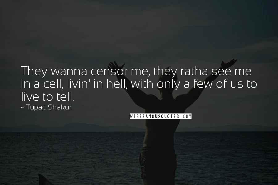 Tupac Shakur Quotes: They wanna censor me, they ratha see me in a cell, livin' in hell, with only a few of us to live to tell.