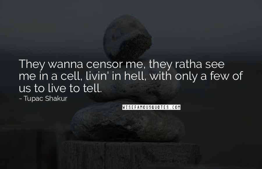 Tupac Shakur Quotes: They wanna censor me, they ratha see me in a cell, livin' in hell, with only a few of us to live to tell.