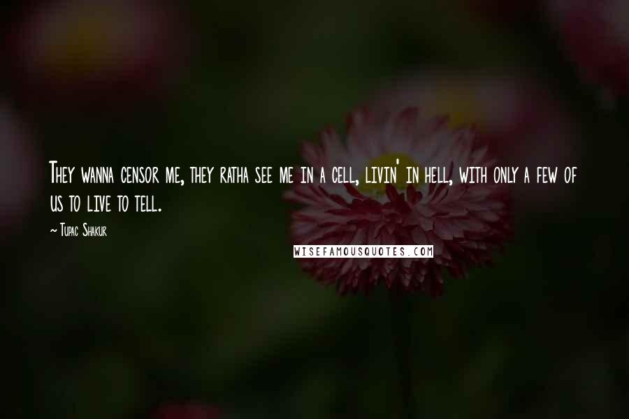 Tupac Shakur Quotes: They wanna censor me, they ratha see me in a cell, livin' in hell, with only a few of us to live to tell.