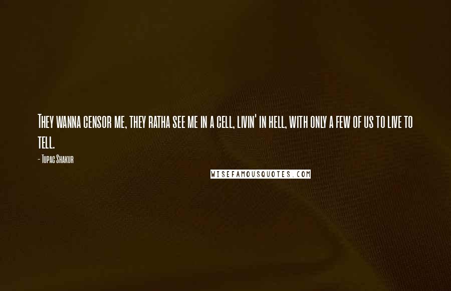 Tupac Shakur Quotes: They wanna censor me, they ratha see me in a cell, livin' in hell, with only a few of us to live to tell.