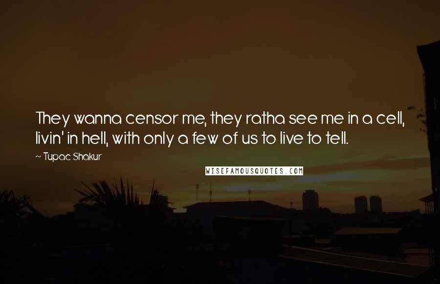 Tupac Shakur Quotes: They wanna censor me, they ratha see me in a cell, livin' in hell, with only a few of us to live to tell.