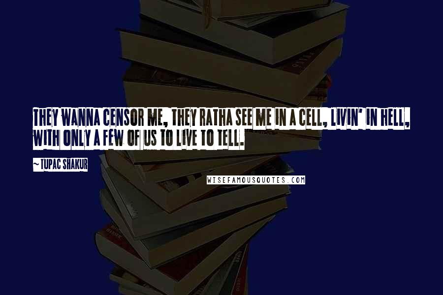 Tupac Shakur Quotes: They wanna censor me, they ratha see me in a cell, livin' in hell, with only a few of us to live to tell.