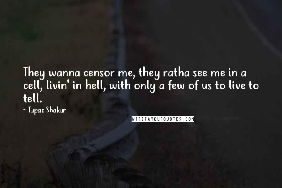 Tupac Shakur Quotes: They wanna censor me, they ratha see me in a cell, livin' in hell, with only a few of us to live to tell.