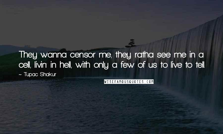 Tupac Shakur Quotes: They wanna censor me, they ratha see me in a cell, livin' in hell, with only a few of us to live to tell.