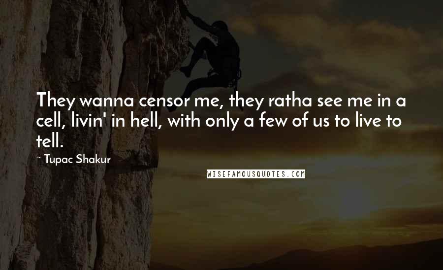 Tupac Shakur Quotes: They wanna censor me, they ratha see me in a cell, livin' in hell, with only a few of us to live to tell.