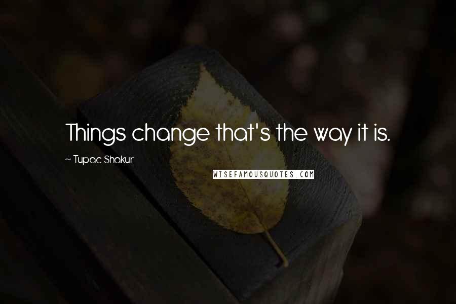 Tupac Shakur Quotes: Things change that's the way it is.