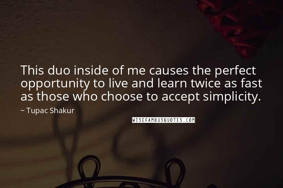 Tupac Shakur Quotes: This duo inside of me causes the perfect opportunity to live and learn twice as fast as those who choose to accept simplicity.