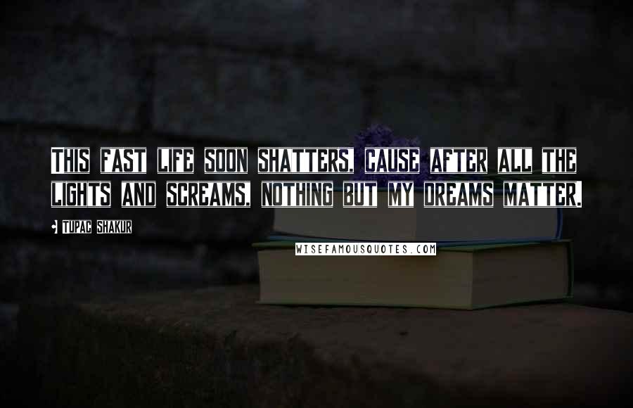 Tupac Shakur Quotes: This fast life soon shatters, cause after all the lights and screams, nothing but my dreams matter.