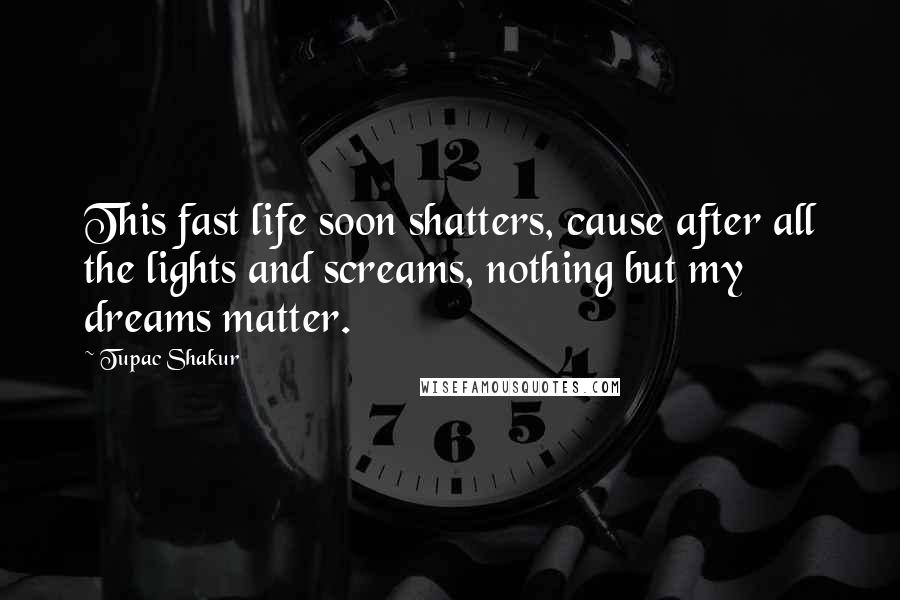 Tupac Shakur Quotes: This fast life soon shatters, cause after all the lights and screams, nothing but my dreams matter.