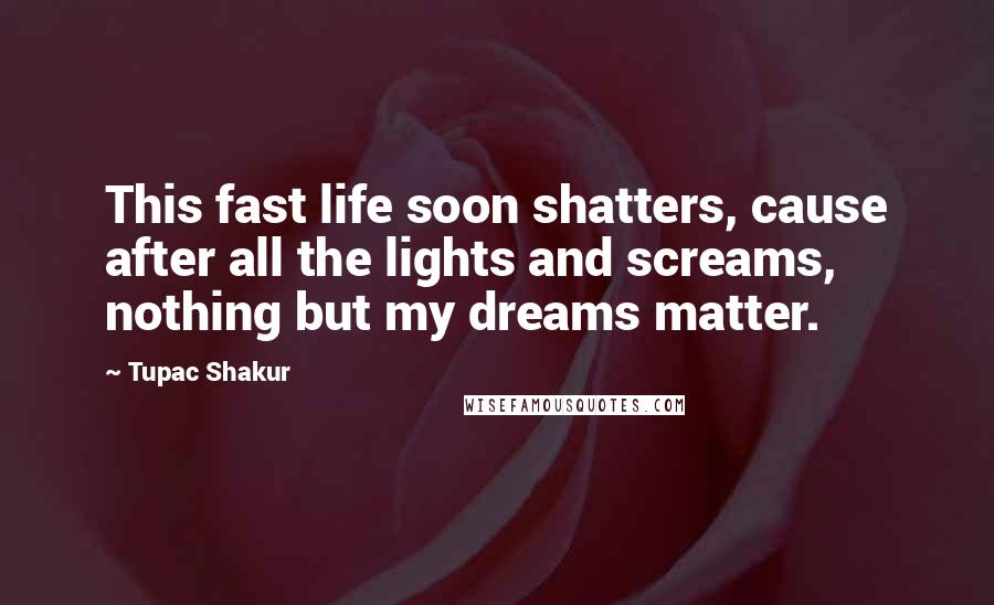 Tupac Shakur Quotes: This fast life soon shatters, cause after all the lights and screams, nothing but my dreams matter.