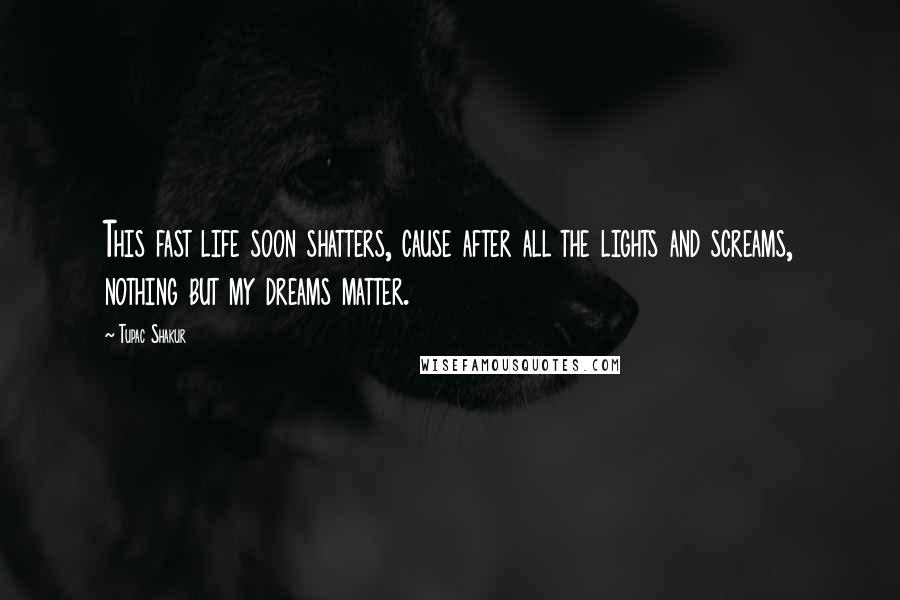 Tupac Shakur Quotes: This fast life soon shatters, cause after all the lights and screams, nothing but my dreams matter.