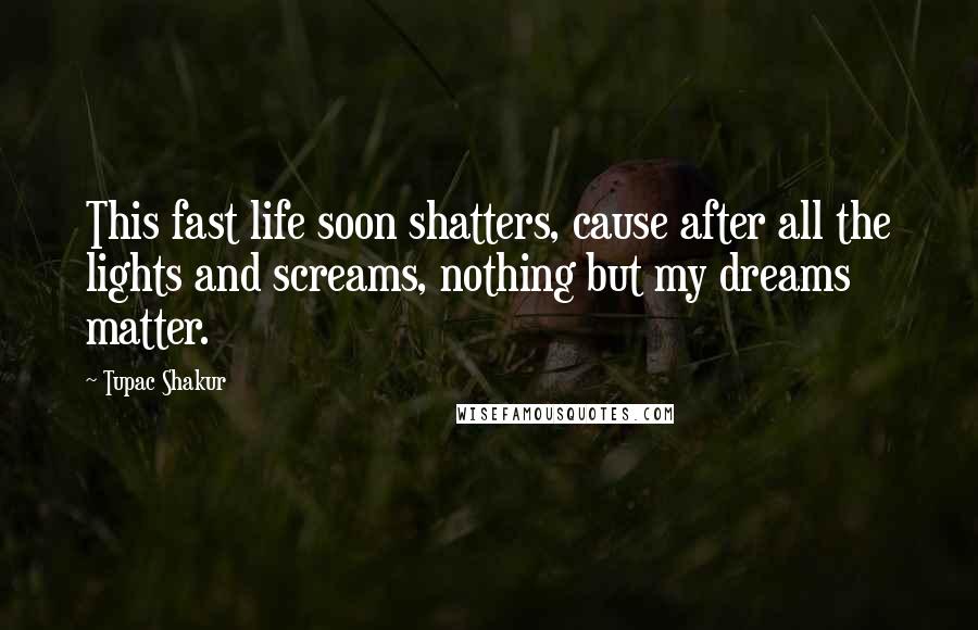 Tupac Shakur Quotes: This fast life soon shatters, cause after all the lights and screams, nothing but my dreams matter.