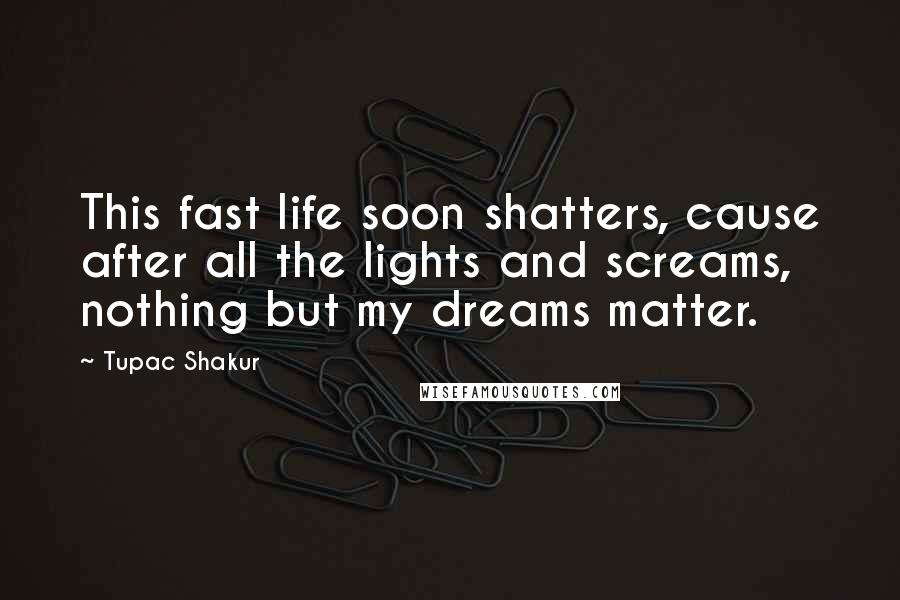 Tupac Shakur Quotes: This fast life soon shatters, cause after all the lights and screams, nothing but my dreams matter.