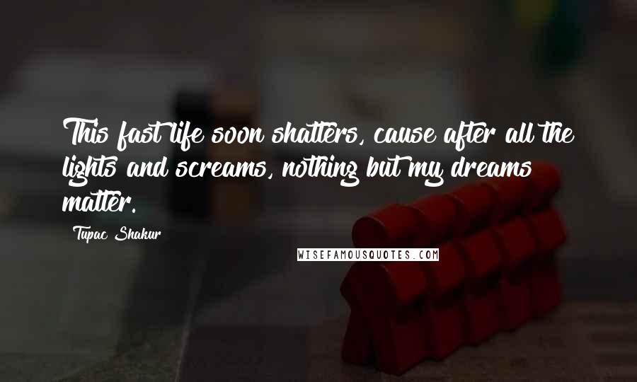 Tupac Shakur Quotes: This fast life soon shatters, cause after all the lights and screams, nothing but my dreams matter.