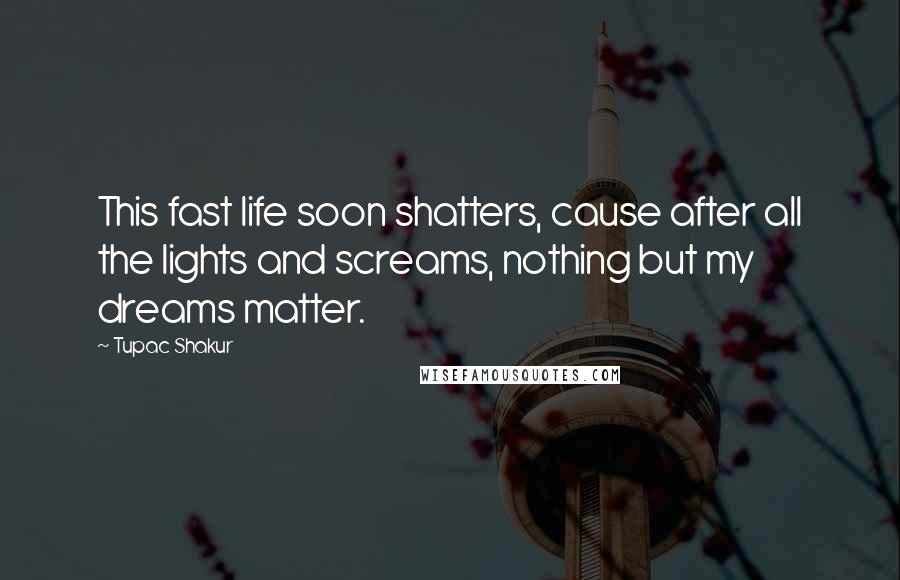 Tupac Shakur Quotes: This fast life soon shatters, cause after all the lights and screams, nothing but my dreams matter.