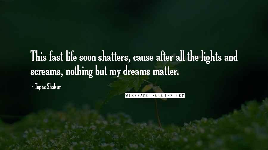 Tupac Shakur Quotes: This fast life soon shatters, cause after all the lights and screams, nothing but my dreams matter.