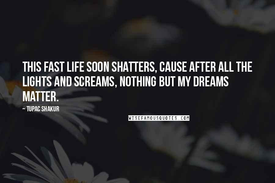 Tupac Shakur Quotes: This fast life soon shatters, cause after all the lights and screams, nothing but my dreams matter.